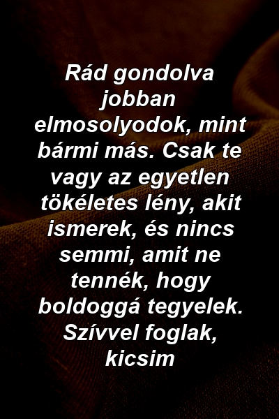 Rád gondolva jobban elmosolyodok, mint bármi más. Csak te vagy az egyetlen tökéletes lény, akit ismerek, és nincs semmi, amit ne tennék, hogy boldoggá tegyelek. Szívvel foglak, kicsim