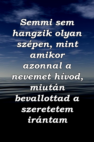 Semmi sem hangzik olyan szépen, mint amikor azonnal a nevemet hívod, miután bevallottad a szeretetem irántam