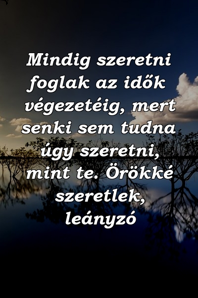 Mindig szeretni foglak az idők végezetéig, mert senki sem tudna úgy szeretni, mint te. Örökké szeretlek, leányzó