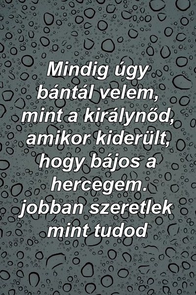 Mindig úgy bántál velem, mint a királynőd, amikor kiderült, hogy bájos a hercegem. jobban szeretlek mint tudod