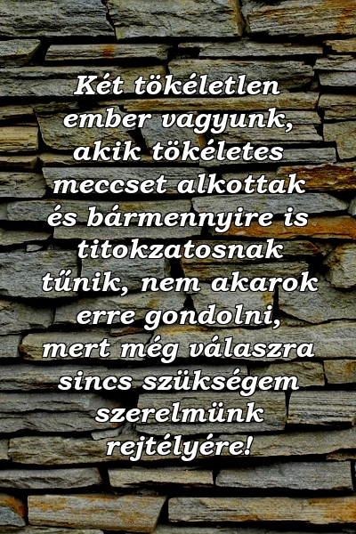 Két tökéletlen ember vagyunk, akik tökéletes meccset alkottak és bármennyire is titokzatosnak tűnik, nem akarok erre gondolni, mert még válaszra sincs szükségem szerelmünk rejtélyére!