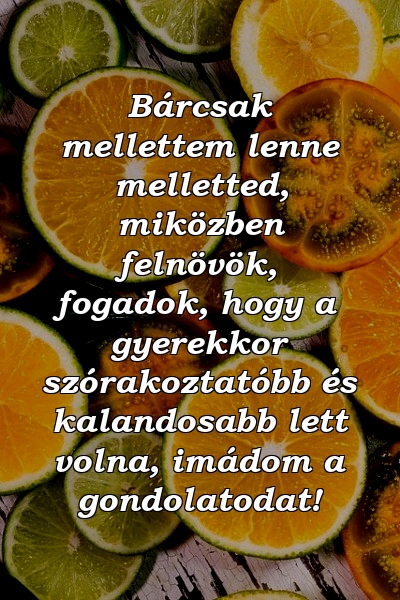 Bárcsak mellettem lenne melletted, miközben felnövök, fogadok, hogy a gyerekkor szórakoztatóbb és kalandosabb lett volna, imádom a gondolatodat!