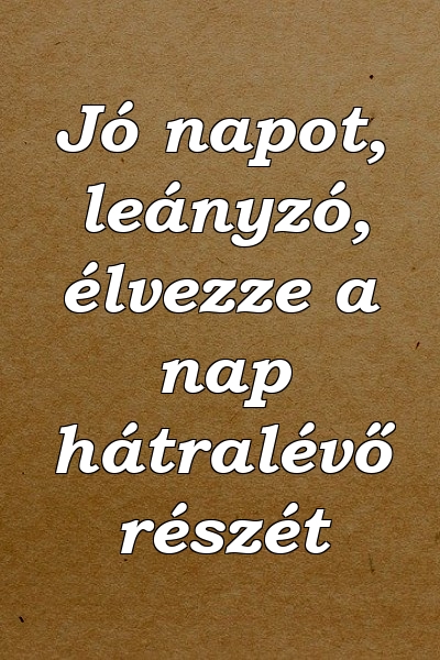 Jó napot, leányzó, élvezze a nap hátralévő részét