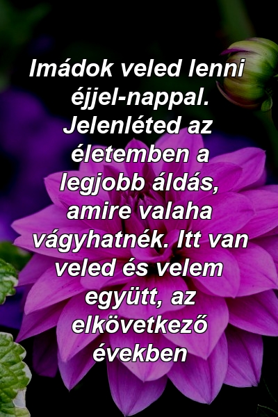 Imádok veled lenni éjjel-nappal. Jelenléted az életemben a legjobb áldás, amire valaha vágyhatnék. Itt van veled és velem együtt, az elkövetkező években