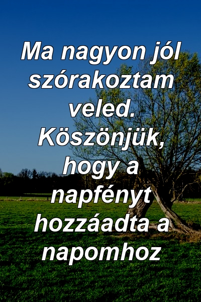 Ma nagyon jól szórakoztam veled. Köszönjük, hogy a napfényt hozzáadta a napomhoz