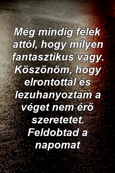 Még mindig félek attól, hogy milyen fantasztikus vagy. Köszönöm, hogy elrontottál és lezuhanyoztam a véget nem érő szeretetet. Feldobtad a napomat