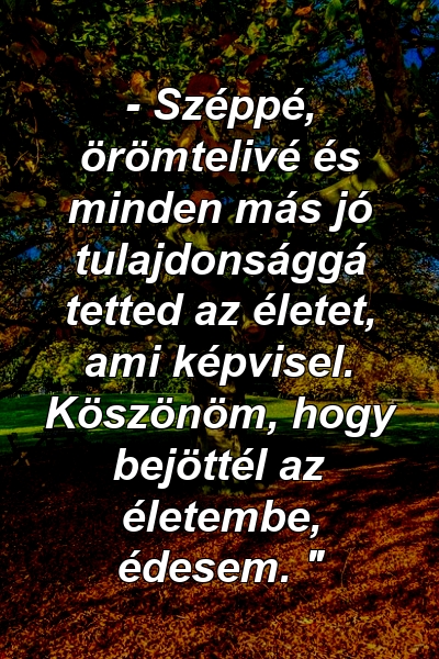 - Széppé, örömtelivé és minden más jó tulajdonsággá tetted az életet, ami képvisel. Köszönöm, hogy bejöttél az életembe, édesem. "