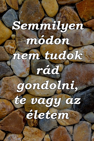 Semmilyen módon nem tudok rád gondolni, te vagy az életem