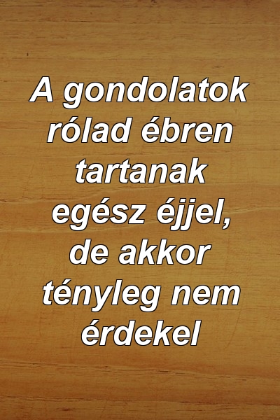 A gondolatok rólad ébren tartanak egész éjjel, de akkor tényleg nem érdekel