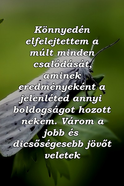 Könnyedén elfelejtettem a múlt minden csalódását, aminek eredményeként a jelenléted annyi boldogságot hozott nekem. Várom a jobb és dicsőségesebb jövőt veletek