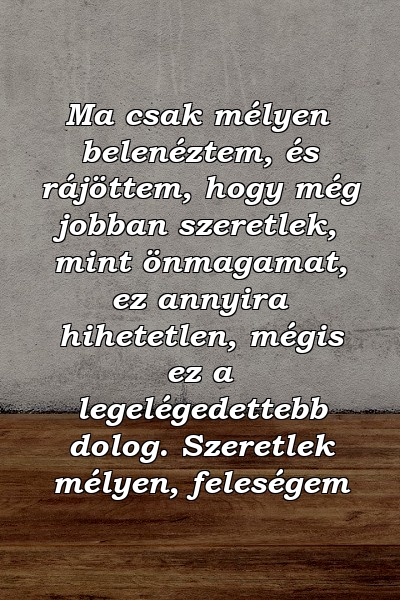 Ma csak mélyen belenéztem, és rájöttem, hogy még jobban szeretlek, mint önmagamat, ez annyira hihetetlen, mégis ez a legelégedettebb dolog. Szeretlek mélyen, feleségem