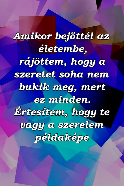 Amikor bejöttél az életembe, rájöttem, hogy a szeretet soha nem bukik meg, mert ez minden. Értesítem, hogy te vagy a szerelem példaképe