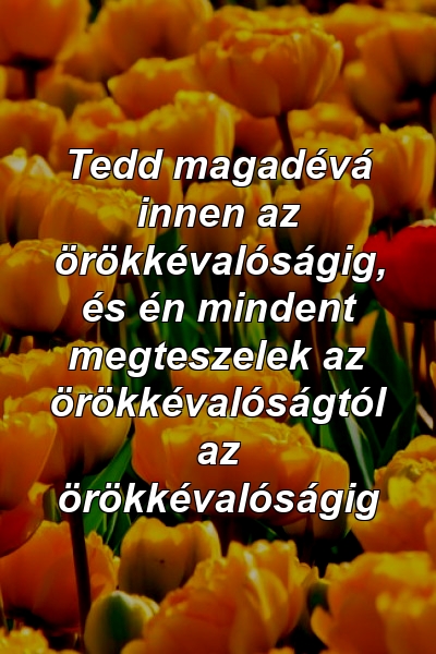 Tedd magadévá innen az örökkévalóságig, és én mindent megteszelek az örökkévalóságtól az örökkévalóságig