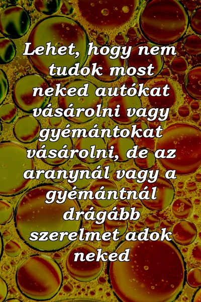 Lehet, hogy nem tudok most neked autókat vásárolni vagy gyémántokat vásárolni, de az aranynál vagy a gyémántnál drágább szerelmet adok neked