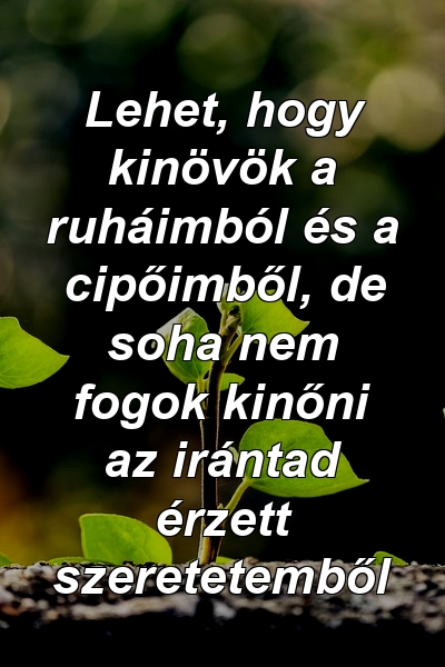 Lehet, hogy kinövök a ruháimból és a cipőimből, de soha nem fogok kinőni az irántad érzett szeretetemből