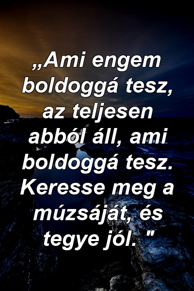 „Ami engem boldoggá tesz, az teljesen abból áll, ami boldoggá tesz. Keresse meg a múzsáját, és tegye jól. "