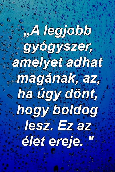 „A legjobb gyógyszer, amelyet adhat magának, az, ha úgy dönt, hogy boldog lesz. Ez az élet ereje. "