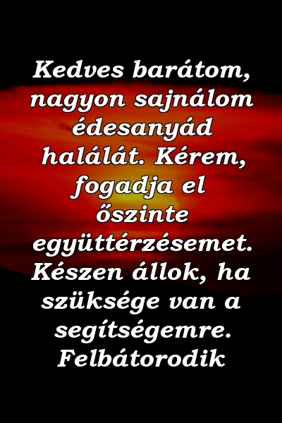 Kedves barátom, nagyon sajnálom édesanyád halálát. Kérem, fogadja el őszinte együttérzésemet. Készen állok, ha szüksége van a segítségemre. Felbátorodik