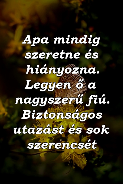 Apa mindig szeretne és hiányozna. Legyen ő a nagyszerű fiú. Biztonságos utazást és sok szerencsét