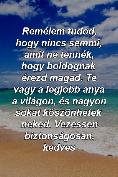 Remélem tudod, hogy nincs semmi, amit ne tennék, hogy boldognak érezd magad. Te vagy a legjobb anya a világon, és nagyon sokat köszönhetek neked. Vezessen biztonságosan, kedves