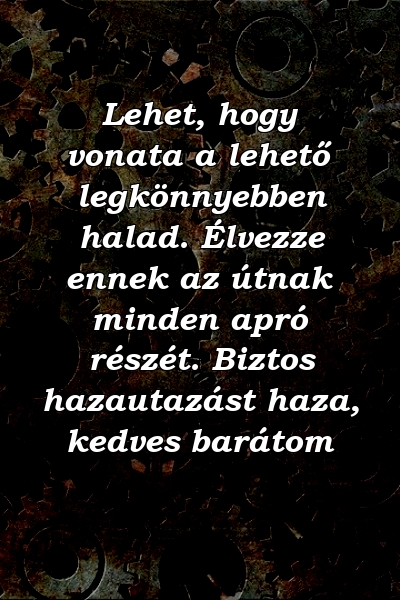 Lehet, hogy vonata a lehető legkönnyebben halad. Élvezze ennek az útnak minden apró részét. Biztos hazautazást haza, kedves barátom