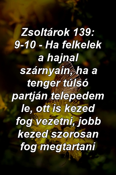 Zsoltárok 139: 9-10 - Ha felkelek a hajnal szárnyain, ha a tenger túlsó partján telepedem le, ott is kezed fog vezetni, jobb kezed szorosan fog megtartani