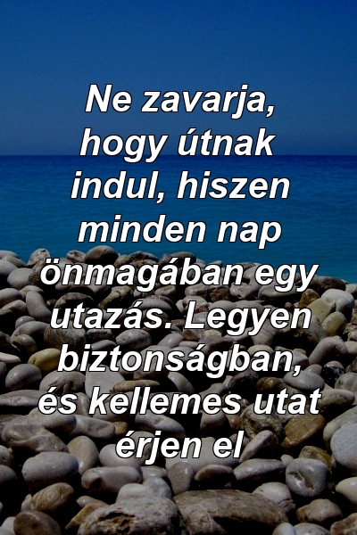 Ne zavarja, hogy útnak indul, hiszen minden nap önmagában egy utazás. Legyen biztonságban, és kellemes utat érjen el