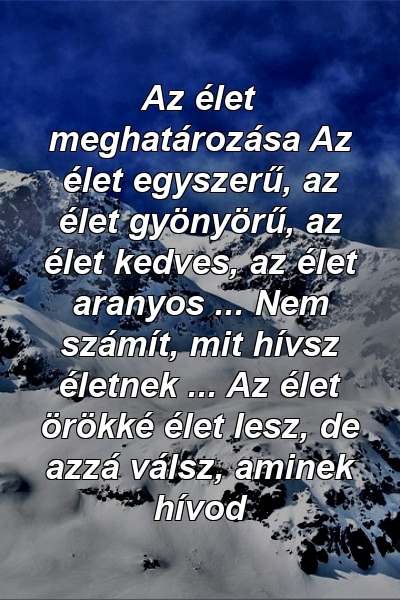 Az élet meghatározása Az élet egyszerű, az élet gyönyörű, az élet kedves, az élet aranyos ... Nem számít, mit hívsz életnek ... Az élet örökké élet lesz, de azzá válsz, aminek hívod