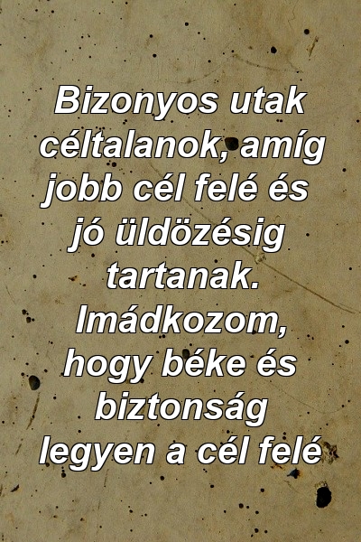 Bizonyos utak céltalanok, amíg jobb cél felé és jó üldözésig tartanak. Imádkozom, hogy béke és biztonság legyen a cél felé