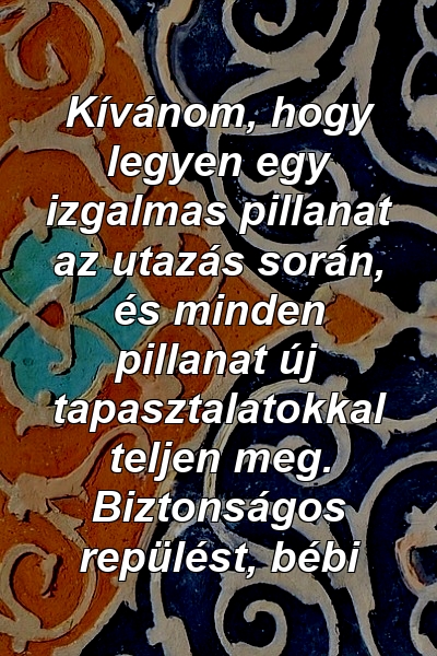 Kívánom, hogy legyen egy izgalmas pillanat az utazás során, és minden pillanat új tapasztalatokkal teljen meg. Biztonságos repülést, bébi