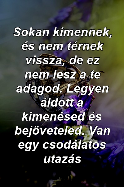 Sokan kimennek, és nem térnek vissza, de ez nem lesz a te adagod. Legyen áldott a kimenésed és bejöveteled. Van egy csodálatos utazás