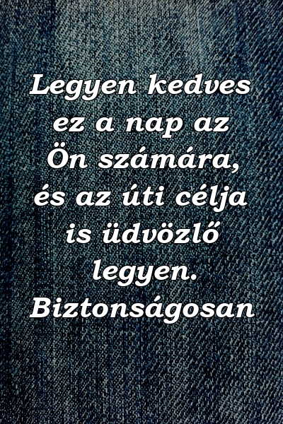 Legyen kedves ez a nap az Ön számára, és az úti célja is üdvözlő legyen. Biztonságosan