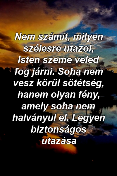 Nem számít, milyen szélesre utazol, Isten szeme veled fog járni. Soha nem vesz körül sötétség, hanem olyan fény, amely soha nem halványul el. Legyen biztonságos utazása