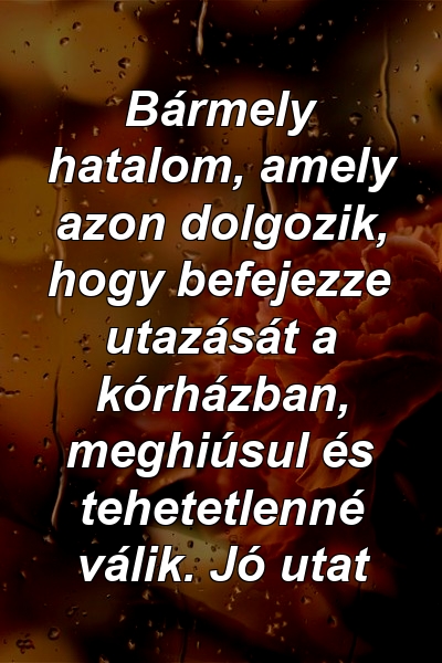 Bármely hatalom, amely azon dolgozik, hogy befejezze utazását a kórházban, meghiúsul és tehetetlenné válik. Jó utat