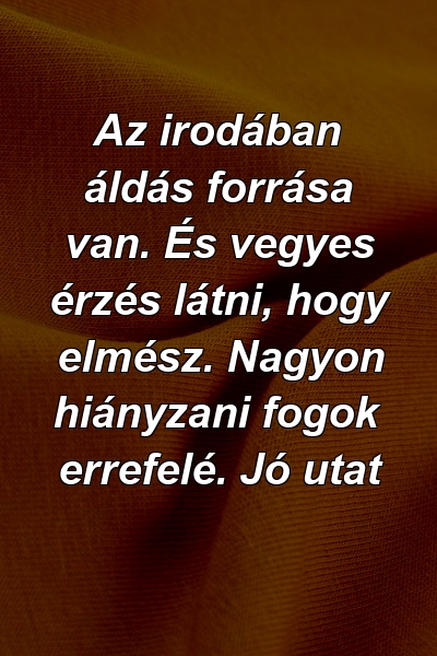 Az irodában áldás forrása van. És vegyes érzés látni, hogy elmész. Nagyon hiányzani fogok errefelé. Jó utat