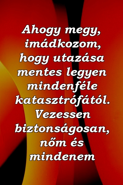 Ahogy megy, imádkozom, hogy utazása mentes legyen mindenféle katasztrófától. Vezessen biztonságosan, nőm és mindenem