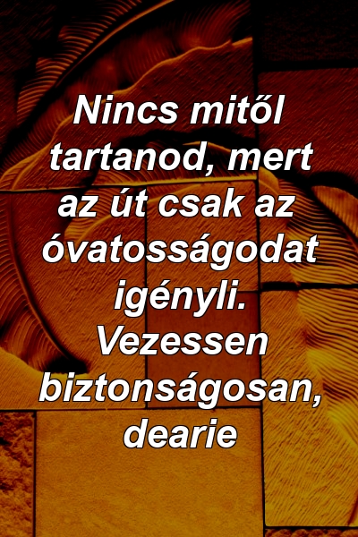 Nincs mitől tartanod, mert az út csak az óvatosságodat igényli. Vezessen biztonságosan, dearie