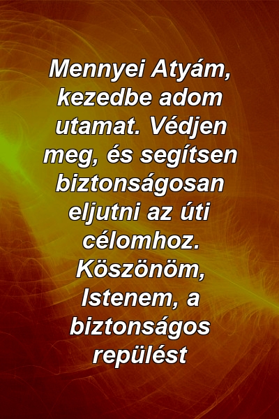 Mennyei Atyám, kezedbe adom utamat. Védjen meg, és segítsen biztonságosan eljutni az úti célomhoz. Köszönöm, Istenem, a biztonságos repülést