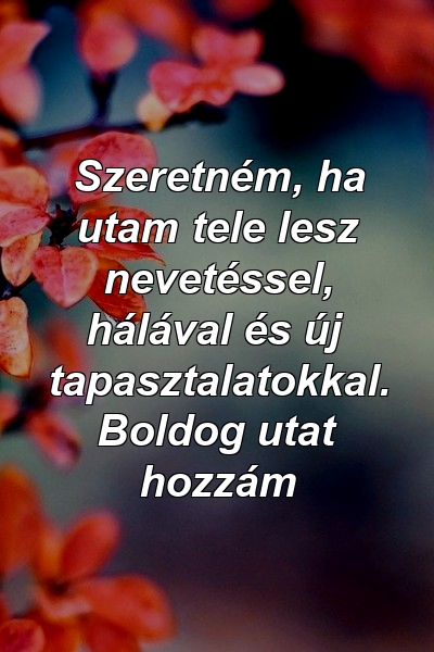 Szeretném, ha utam tele lesz nevetéssel, hálával és új tapasztalatokkal. Boldog utat hozzám