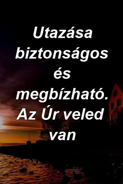 Utazása biztonságos és megbízható. Az Úr veled van