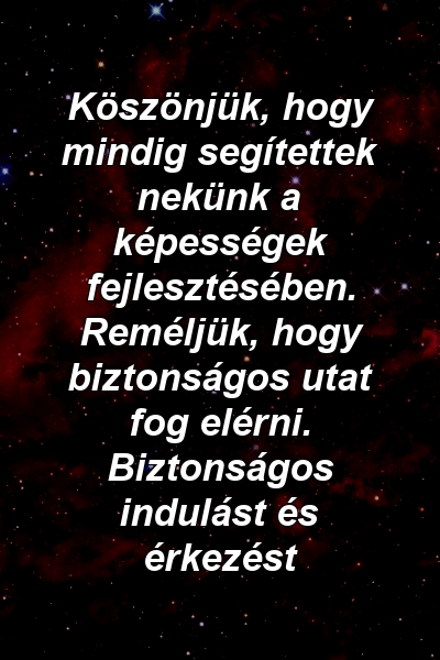 Köszönjük, hogy mindig segítettek nekünk a képességek fejlesztésében. Reméljük, hogy biztonságos utat fog elérni. Biztonságos indulást és érkezést