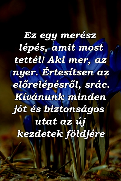 Ez egy merész lépés, amit most tettél! Aki mer, az nyer. Értesítsen az előrelépésről, srác. Kívánunk minden jót és biztonságos utat az új kezdetek földjére