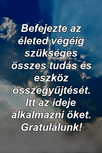 Befejezte az életed végéig szükséges összes tudás és eszköz összegyűjtését. Itt az ideje alkalmazni őket. Gratulálunk!