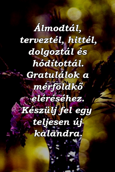 Álmodtál, terveztél, hittél, dolgoztál és hódítottál. Gratulálok a mérföldkő eléréséhez. Készülj fel egy teljesen új kalandra.