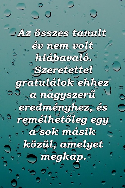 Az összes tanult év nem volt hiábavaló. Szeretettel gratulálok ehhez a nagyszerű eredményhez, és remélhetőleg egy a sok másik közül, amelyet megkap.