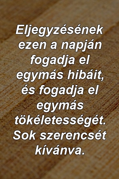 Eljegyzésének ezen a napján fogadja el egymás hibáit, és fogadja el egymás tökéletességét. Sok szerencsét kívánva.