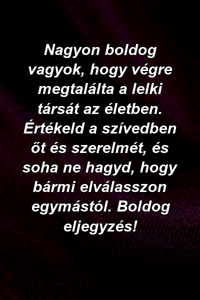 Nagyon boldog vagyok, hogy végre megtalálta a lelki társát az életben. Értékeld a szívedben őt és szerelmét, és soha ne hagyd, hogy bármi elválasszon egymástól. Boldog eljegyzés!