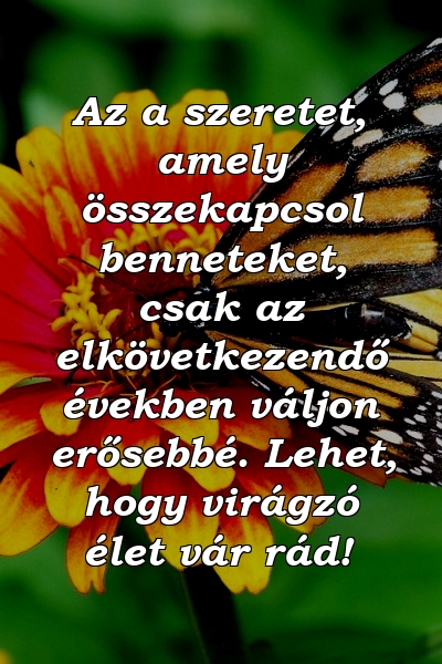 Az a szeretet, amely összekapcsol benneteket, csak az elkövetkezendő években váljon erősebbé. Lehet, hogy virágzó élet vár rád!