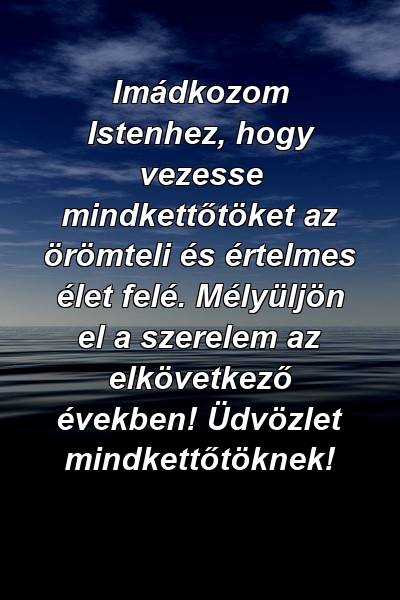 Imádkozom Istenhez, hogy vezesse mindkettőtöket az örömteli és értelmes élet felé. Mélyüljön el a szerelem az elkövetkező években! Üdvözlet mindkettőtöknek!