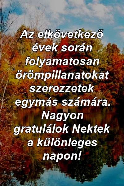 Az elkövetkező évek során folyamatosan örömpillanatokat szerezzetek egymás számára. Nagyon gratulálok Nektek a különleges napon!